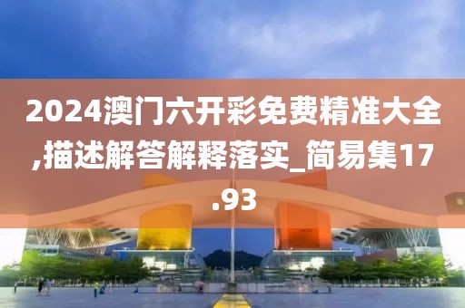 2024澳门六开彩免费精准大全,描述解答解释落实_简易集17.93