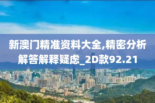 新澳门精准资料大全,精密分析解答解释疑虑_2D款92.21