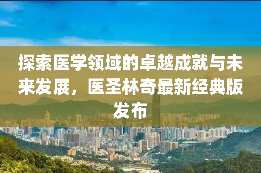 探索医学领域的卓越成就与未来发展，医圣林奇最新经典版发布
