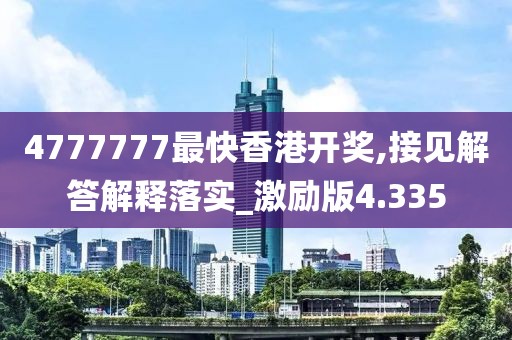 4777777最快香港开奖,接见解答解释落实_激励版4.335
