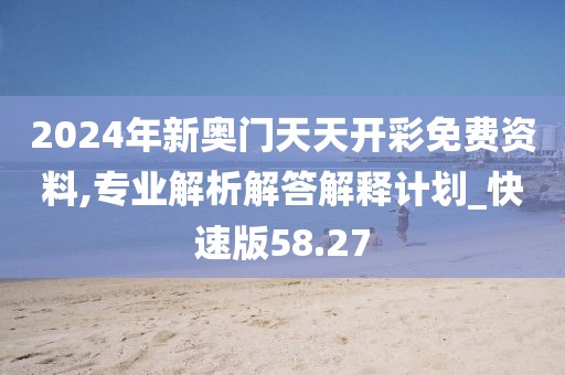 2024年新奥门天天开彩免费资料,专业解析解答解释计划_快速版58.27