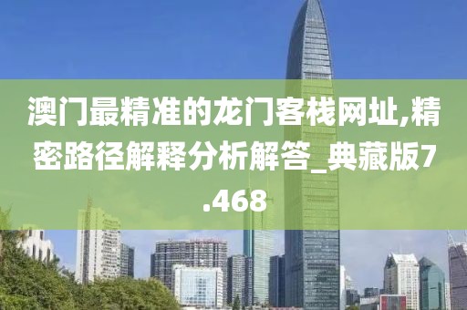 澳门最精准的龙门客栈网址,精密路径解释分析解答_典藏版7.468