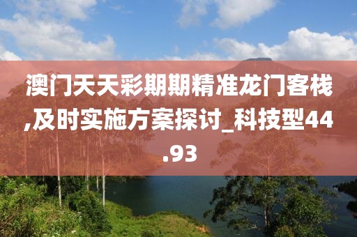 澳门天天彩期期精准龙门客栈,及时实施方案探讨_科技型44.93