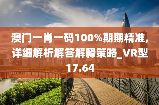 澳门一肖一码100%期期精准,详细解析解答解释策略_VR型17.64