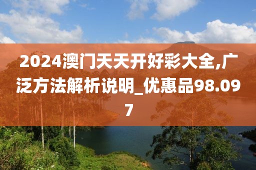 2024澳门天天开好彩大全,广泛方法解析说明_优惠品98.097
