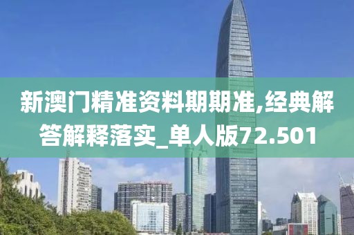 新澳门精准资料期期准,经典解答解释落实_单人版72.501