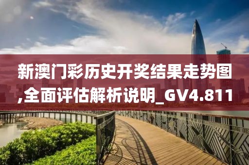 新澳门彩历史开奖结果走势图,全面评估解析说明_GV4.811