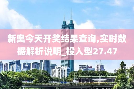 新奥今天开奖结果查询,实时数据解析说明_投入型27.47