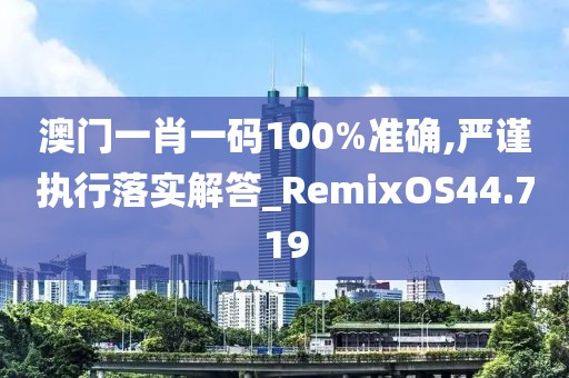 澳门一肖一码100%准确,严谨执行落实解答_RemixOS44.719