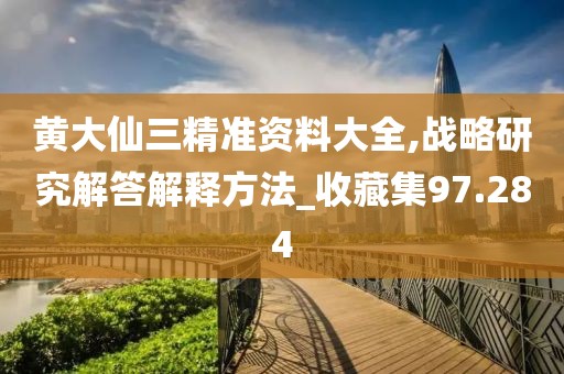黄大仙三精准资料大全,战略研究解答解释方法_收藏集97.284
