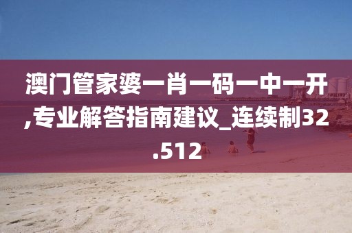 澳门管家婆一肖一码一中一开,专业解答指南建议_连续制32.512