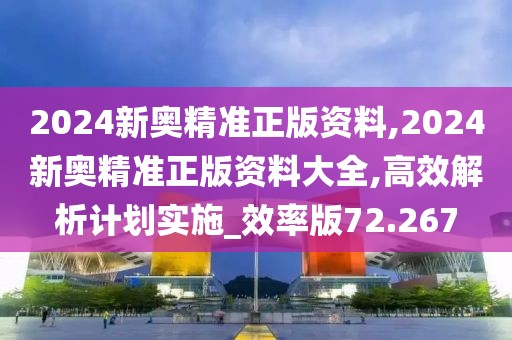 2024新奥精准正版资料,2024新奥精准正版资料大全,高效解析计划实施_效率版72.267