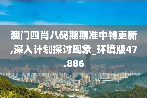 澳门四肖八码期期准中特更新,深入计划探讨现象_环境版47.886