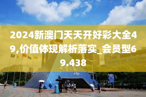 2024新澳门天天开好彩大全49,价值体现解析落实_会员型69.438