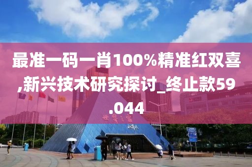 最准一码一肖100%精准红双喜,新兴技术研究探讨_终止款59.044