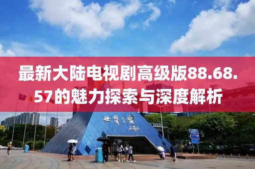 最新大陆电视剧高级版88.68.57的魅力探索与深度解析