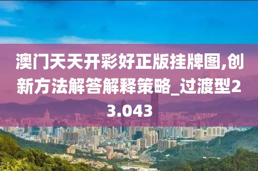 澳门天天开彩好正版挂牌图,创新方法解答解释策略_过渡型23.043