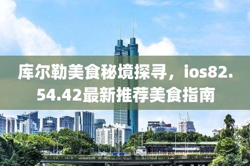 库尔勒美食秘境探寻，ios82.54.42最新推荐美食指南