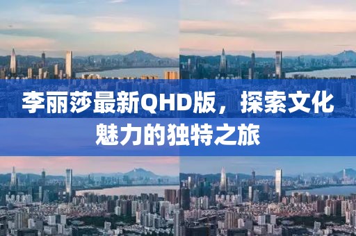 李丽莎最新QHD版，探索文化魅力的独特之旅
