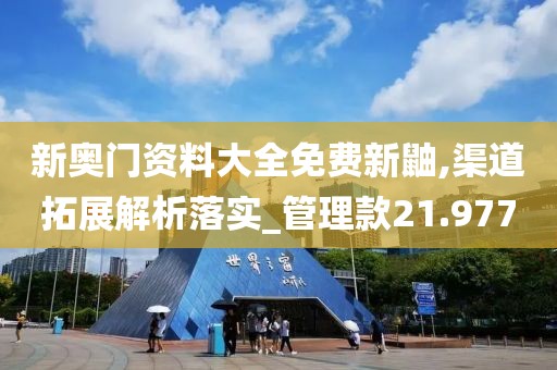 新奥门资料大全免费新鼬,渠道拓展解析落实_管理款21.977