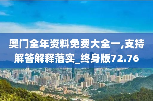 奥门全年资料免费大全一,支持解答解释落实_终身版72.76