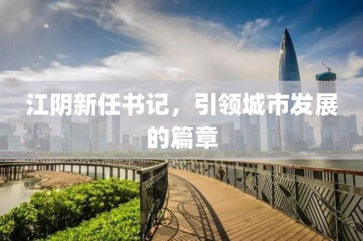 江阴新任书记，引领城市发展的篇章