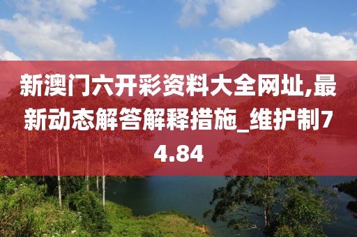 新澳门六开彩资料大全网址,最新动态解答解释措施_维护制74.84