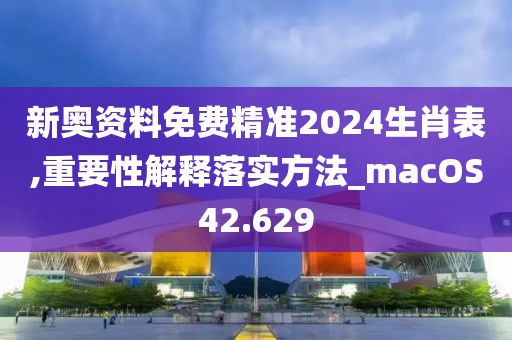 新奥资料免费精准2024生肖表,重要性解释落实方法_macOS42.629