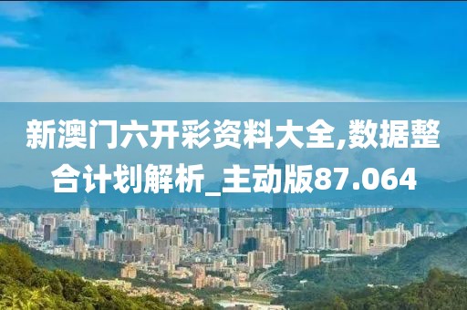 新澳门六开彩资料大全,数据整合计划解析_主动版87.064
