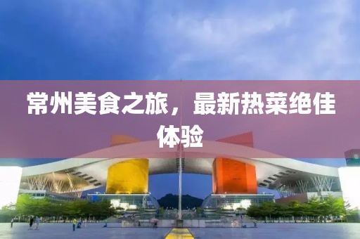 常州美食之旅，最新热菜绝佳体验