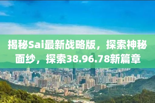 揭秘Sai最新战略版，探索神秘面纱，探索38.96.78新篇章
