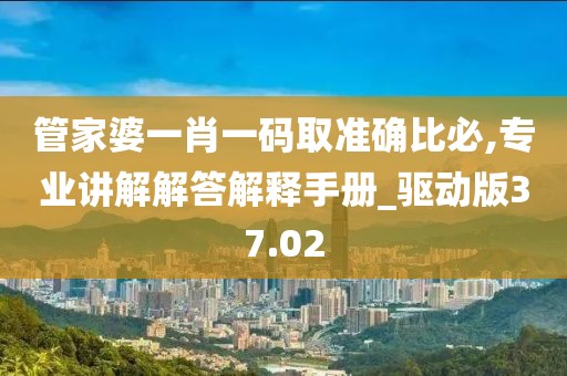 管家婆一肖一码取准确比必,专业讲解解答解释手册_驱动版37.02