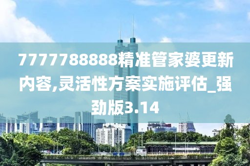 7777788888精准管家婆更新内容,灵活性方案实施评估_强劲版3.14