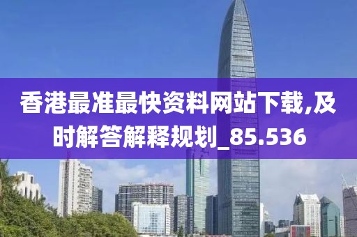 香港最准最快资料网站下载,及时解答解释规划_85.536