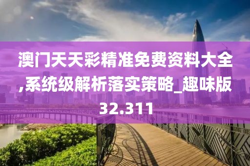澳门天天彩精准免费资料大全,系统级解析落实策略_趣味版32.311
