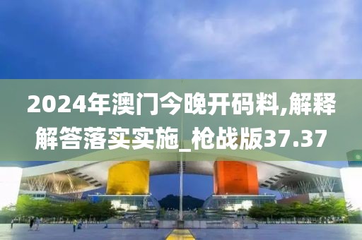 2024年澳门今晚开码料,解释解答落实实施_枪战版37.37