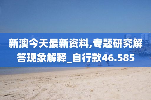 新澳今天最新资料,专题研究解答现象解释_自行款46.585