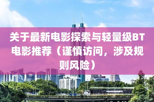 关于最新电影探索与轻量级BT电影推荐（谨慎访问，涉及规则风险）