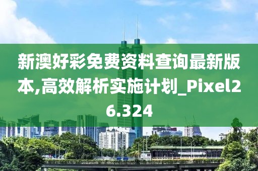 新澳好彩免费资料查询最新版本,高效解析实施计划_Pixel26.324