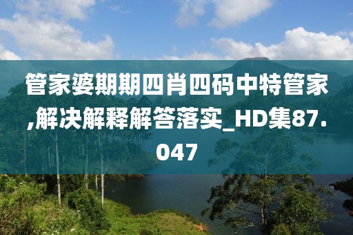 管家婆期期四肖四码中特管家,解决解释解答落实_HD集87.047