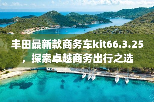 丰田最新款商务车kit66.3.25，探索卓越商务出行之选