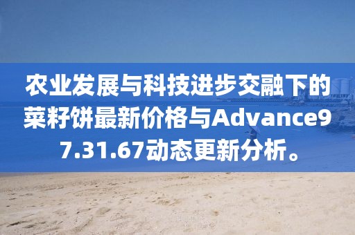 农业发展与科技进步交融下的菜籽饼最新价格与Advance97.31.67动态更新分析。