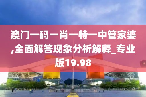 澳门一码一肖一特一中管家婆,全面解答现象分析解释_专业版19.98