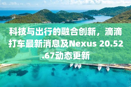科技与出行的融合创新，滴滴打车最新消息及Nexus 20.52.67动态更新