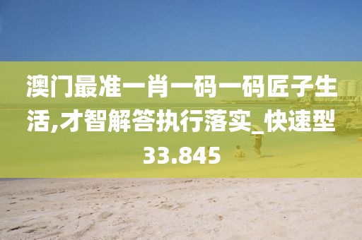 澳门最准一肖一码一码匠子生活,才智解答执行落实_快速型33.845