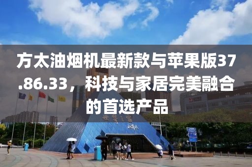 方太油烟机最新款与苹果版37.86.33，科技与家居完美融合的首选产品