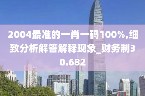 2004最准的一肖一码100%,细致分析解答解释现象_财务制30.682