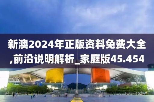 新澳2024年正版资料免费大全,前沿说明解析_家庭版45.454