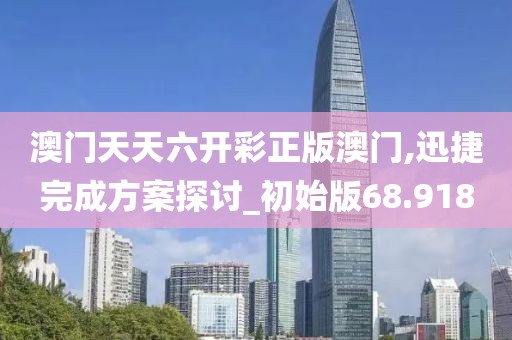 澳门天天六开彩正版澳门,迅捷完成方案探讨_初始版68.918