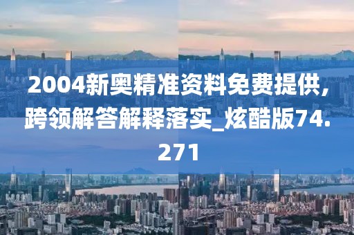 2004新奥精准资料免费提供,跨领解答解释落实_炫酷版74.271